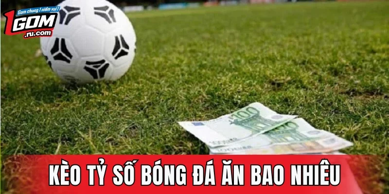 Kèo Tỷ Số Bóng Đá Ăn Bao Nhiêu